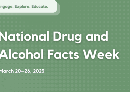 Large text on top of a green background reads "National Drug and Alcohol Facts Week ... March 20 to 26, 2023". Text at the top left corner reads "Engage. Explore. Educate".