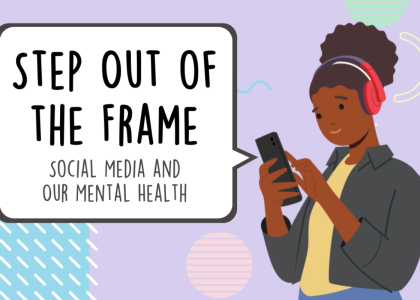 Illustration of youth on their phone with text that reads "Step out of the frame: Social Media and Our Mental Health."